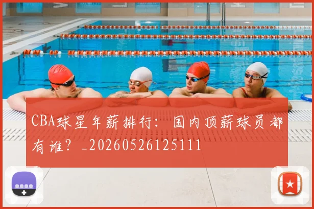 CBA球星年薪排行:国内顶薪球员都有谁?_20260526125111