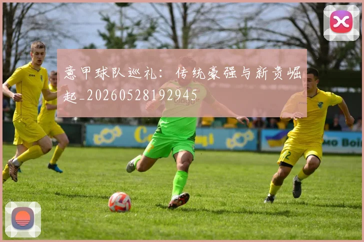 意甲球队巡礼：传统豪强与新贵崛起_20260528192945