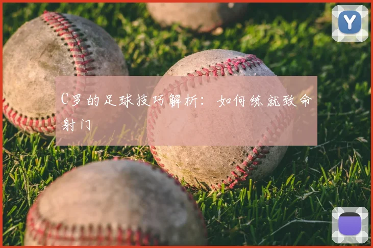 C罗的足球技巧解析：如何练就致命射门