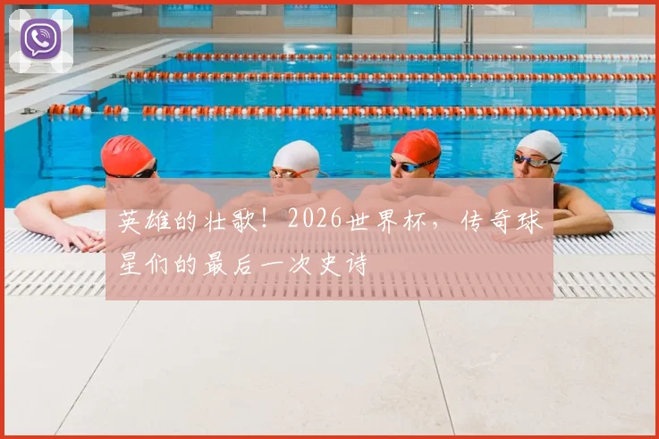 英雄的壮歌！2026世界杯，传奇球星们的最后一次史诗