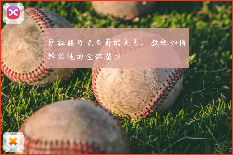 萨拉赫与克洛普的关系:教练如何释放他的全部潜力