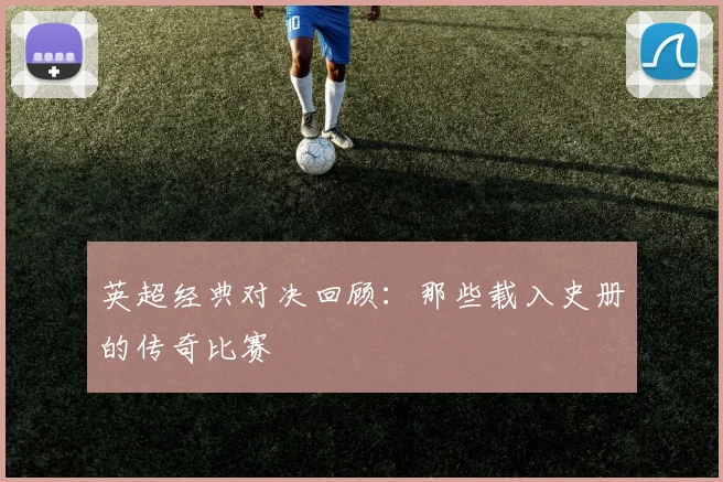 英超经典对决回顾:那些载入史册的传奇比赛