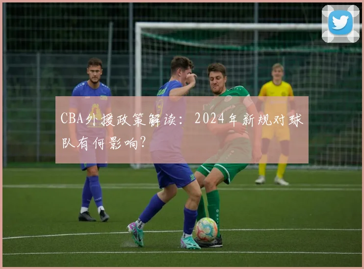 CBA外援政策解读：2024年新规对球队有何影响？