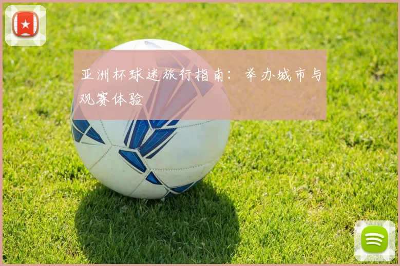 亚洲杯球迷旅行指南:举办城市与观赛体验