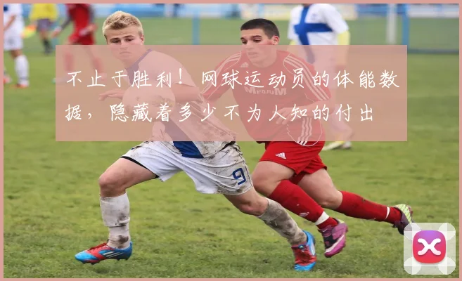 不止于胜利!网球运动员的体能数据,隐藏着多少不为人知的付出