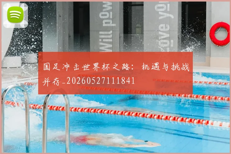 国足冲击世界杯之路:机遇与挑战并存_20260527111841