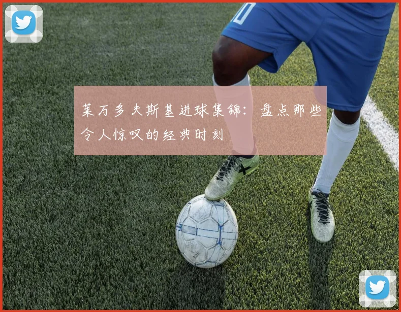 莱万多夫斯基进球集锦:盘点那些令人惊叹的经典时刻