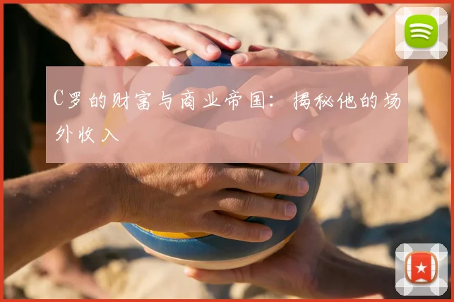 C罗的财富与商业帝国:揭秘他的场外收入