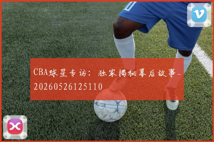 CBA球星专访:独家揭秘幕后故事_20260526125110