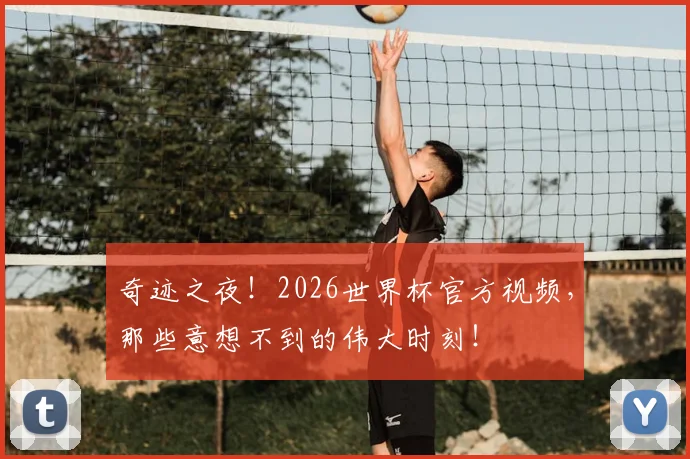 奇迹之夜！2026世界杯官方视频，那些意想不到的伟大时刻！