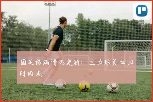 国足伤病情况更新:主力球员回归时间表