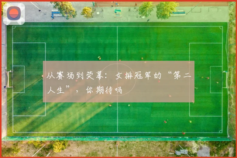 从赛场到荧幕：女排冠军的“第二人生”，你期待吗