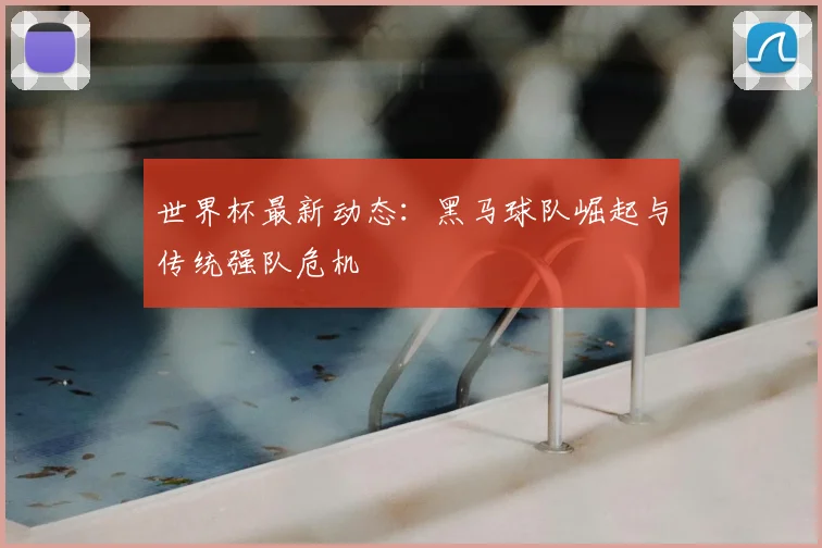 世界杯最新动态：黑马球队崛起与传统强队危机