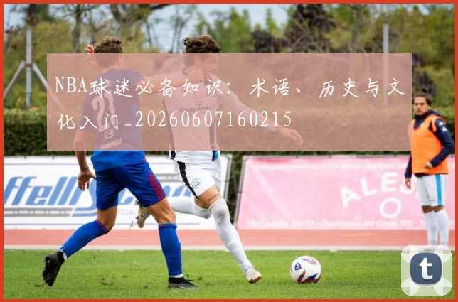 NBA球迷必备知识：术语、历史与文化入门_20260607160215