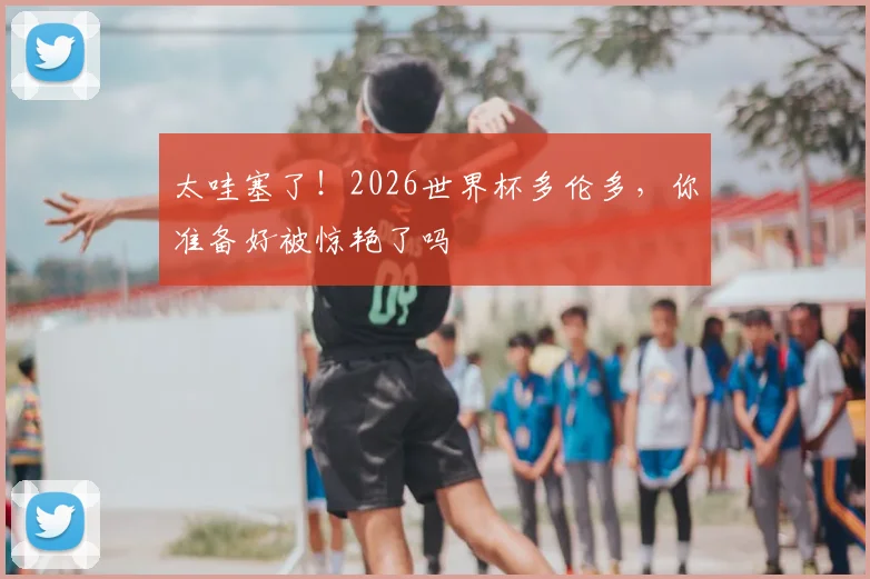 太哇塞了！2026世界杯多伦多，你准备好被惊艳了吗