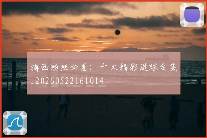 梅西粉丝必看:十大精彩进球合集_20260522161014