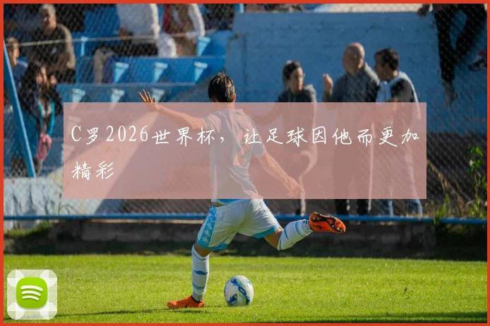 C罗2026世界杯,让足球因他而更加精彩