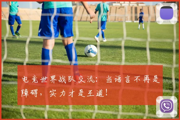 电竞世界战队交流:当语言不再是障碍,实力才是王道!