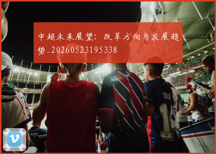 中超未来展望:改革方向与发展趋势_20260523195338
