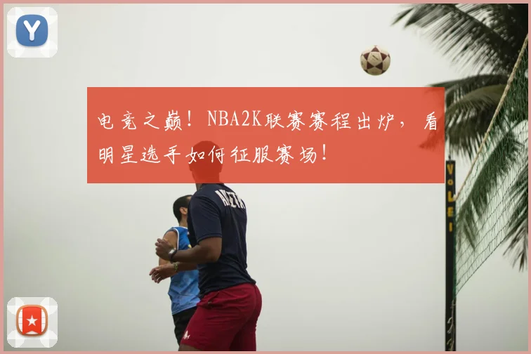 电竞之巅！NBA2K联赛赛程出炉，看明星选手如何征服赛场！