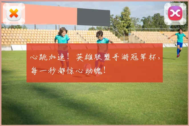心跳加速!英雄联盟手游冠军杯,每一秒都惊心动魄!