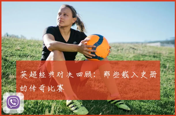 英超经典对决回顾：那些载入史册的传奇比赛