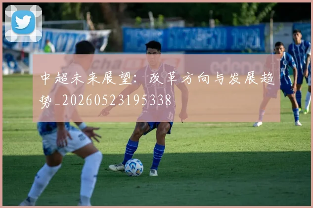 中超未来展望:改革方向与发展趋势_20260523195338