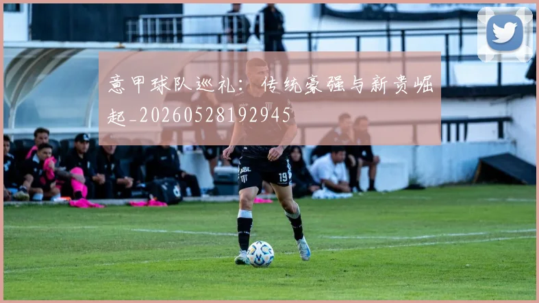 意甲球队巡礼：传统豪强与新贵崛起_20260528192945