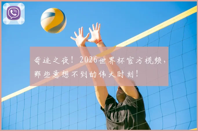 奇迹之夜！2026世界杯官方视频，那些意想不到的伟大时刻！
