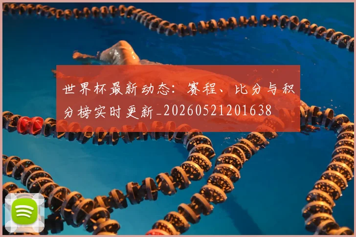 世界杯最新动态：赛程、比分与积分榜实时更新_20260521201638