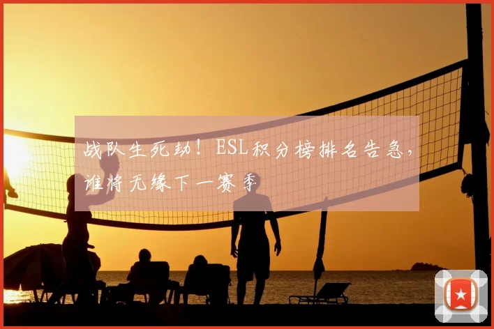 战队生死劫!ESL积分榜排名告急,谁将无缘下一赛季