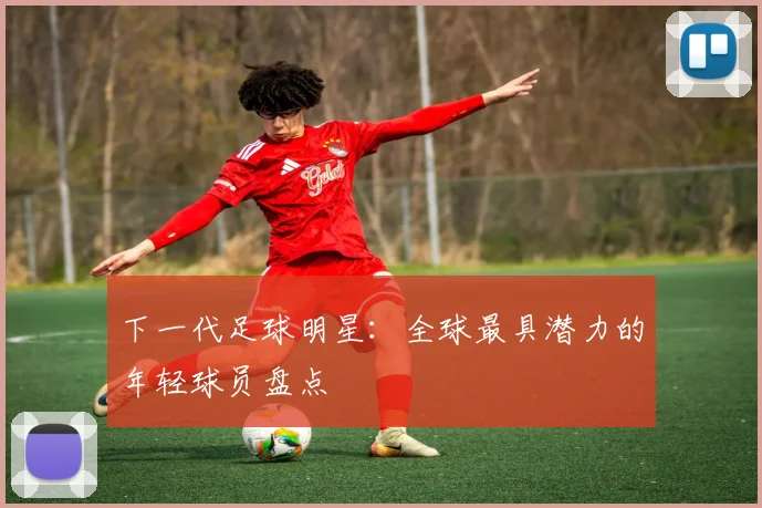 下一代足球明星:全球最具潜力的年轻球员盘点