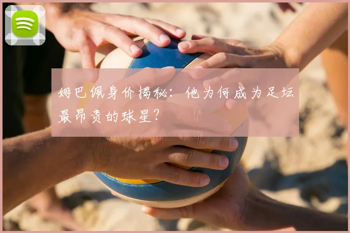 姆巴佩身价揭秘:他为何成为足坛最昂贵的球星?