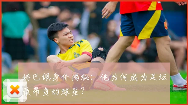 姆巴佩身价揭秘：他为何成为足坛最昂贵的球星？