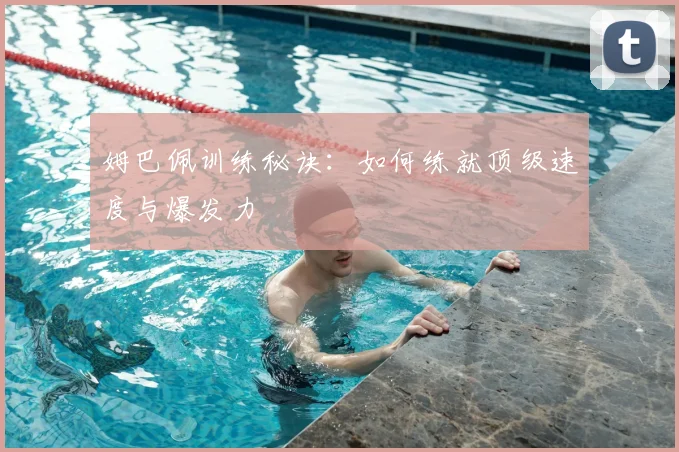 姆巴佩训练秘诀：如何练就顶级速度与爆发力