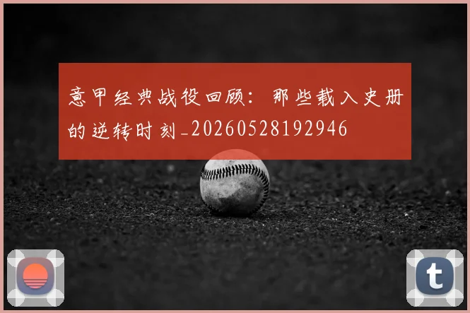 意甲经典战役回顾：那些载入史册的逆转时刻_20260528192946