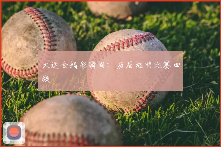 大运会精彩瞬间:历届经典比赛回顾