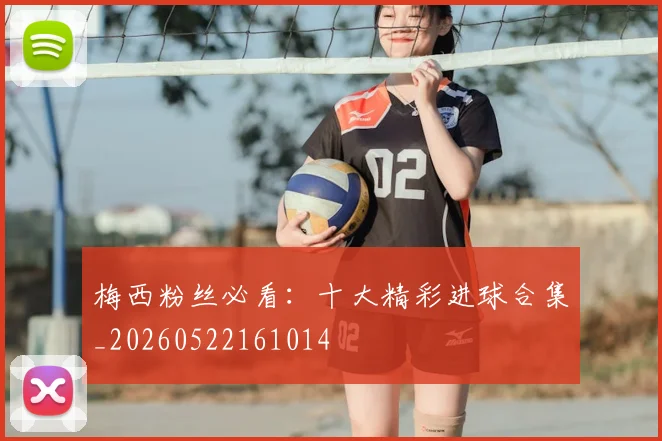 梅西粉丝必看:十大精彩进球合集_20260522161014
