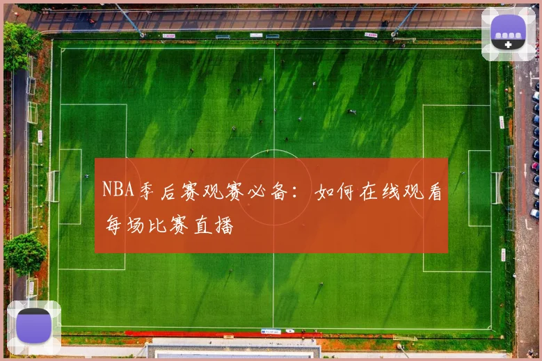 NBA季后赛观赛必备：如何在线观看每场比赛直播