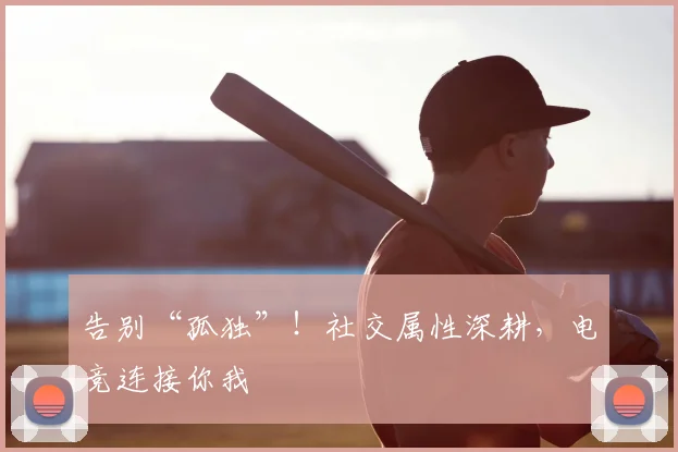 告别“孤独”！社交属性深耕，电竞连接你我