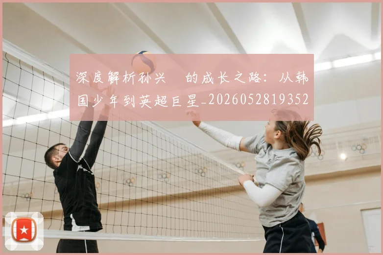 深度解析孙兴慜的成长之路：从韩国少年到英超巨星_20260528193521
