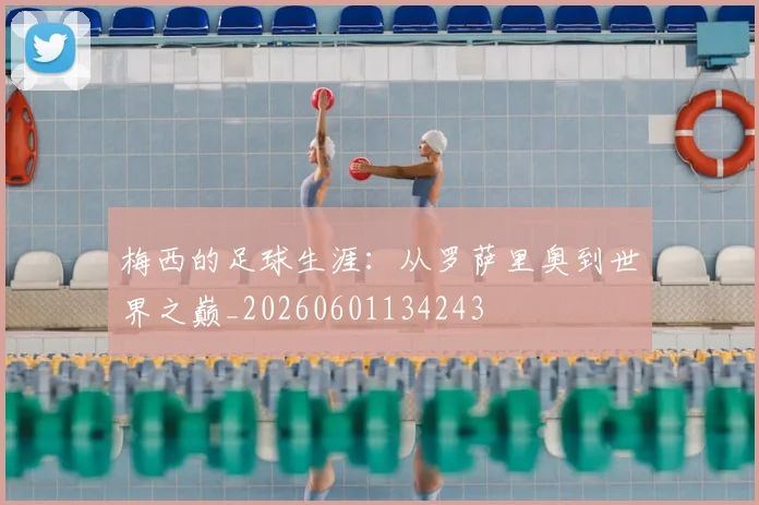 梅西的足球生涯：从罗萨里奥到世界之巅_20260601134243
