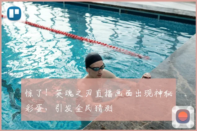 惊了！英魂之刃直播画面出现神秘彩蛋，引发全民猜测
