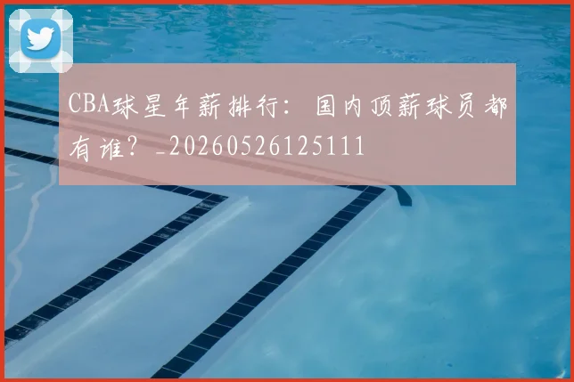 CBA球星年薪排行:国内顶薪球员都有谁?_20260526125111