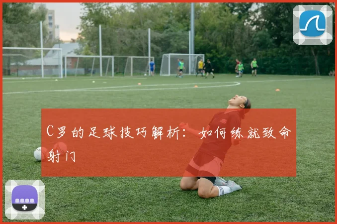 C罗的足球技巧解析：如何练就致命射门