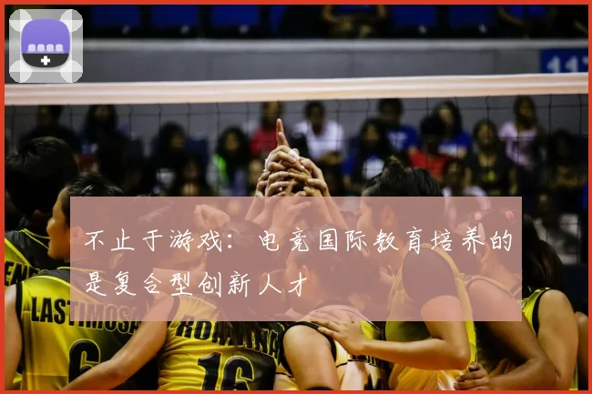不止于游戏:电竞国际教育培养的是复合型创新人才